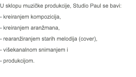 U sklopu muzičke produkcije, Studio Paul se bavi: - kreiranjem kompozicija, - kreiranjem aranžmana, - rearanžiranjem starih melodija (cover), - višekanalnom snimanjem i - produkcijom. 